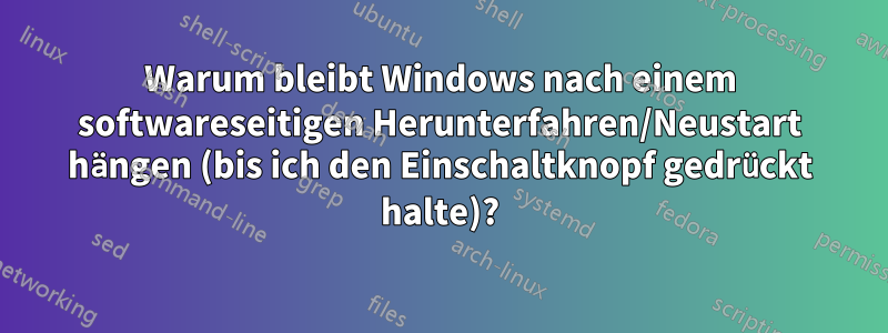 Warum bleibt Windows nach einem softwareseitigen Herunterfahren/Neustart hängen (bis ich den Einschaltknopf gedrückt halte)?