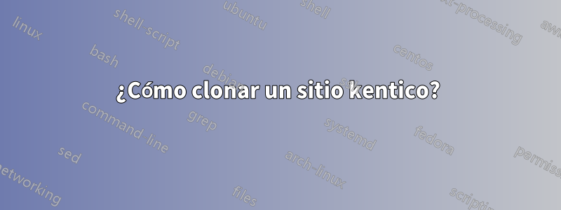 ¿Cómo clonar un sitio kentico?