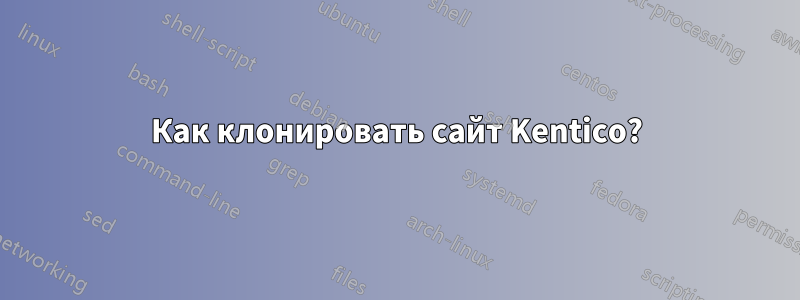 Как клонировать сайт Kentico?