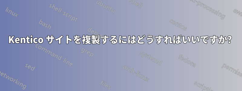 Kentico サイトを複製するにはどうすればいいですか?