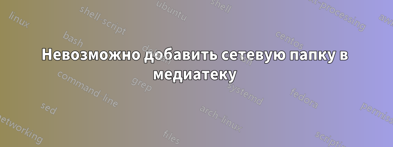 Невозможно добавить сетевую папку в медиатеку