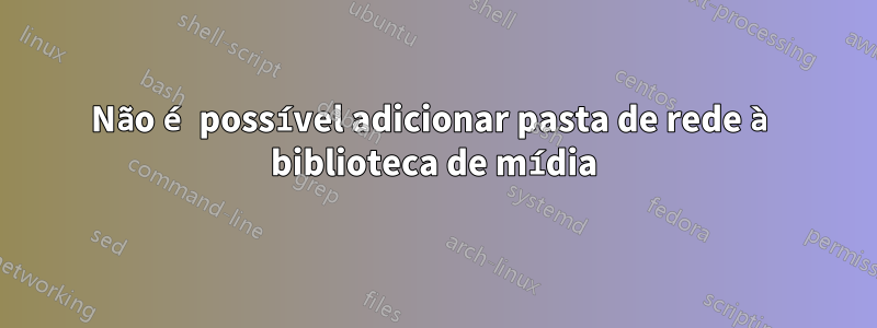 Não é possível adicionar pasta de rede à biblioteca de mídia