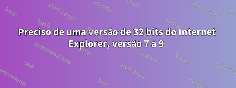 Preciso de uma versão de 32 bits do Internet Explorer, versão 7 a 9 