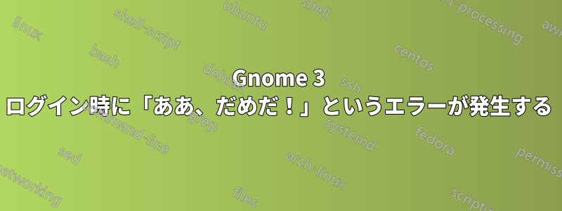 Gnome 3 ログイン時に「ああ、だめだ！」というエラーが発生する