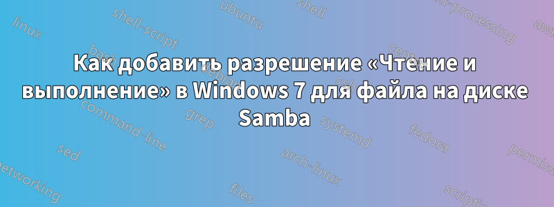 Как добавить разрешение «Чтение и выполнение» в Windows 7 для файла на диске Samba