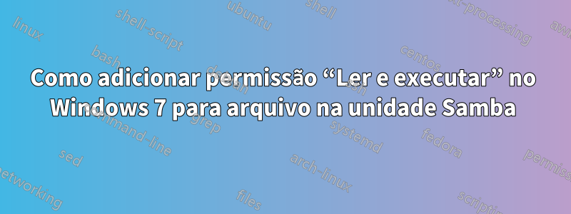 Como adicionar permissão “Ler e executar” no Windows 7 para arquivo na unidade Samba