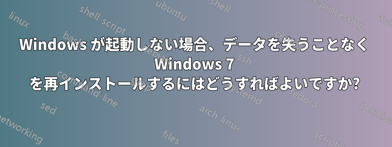 Windows が起動しない場合、データを失うことなく Windows 7 を再インストールするにはどうすればよいですか?