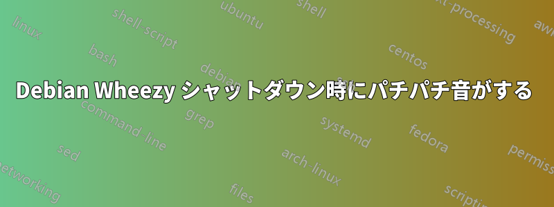 Debian Wheezy シャットダウン時にパチパチ音がする