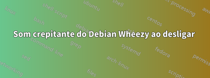 Som crepitante do Debian Wheezy ao desligar