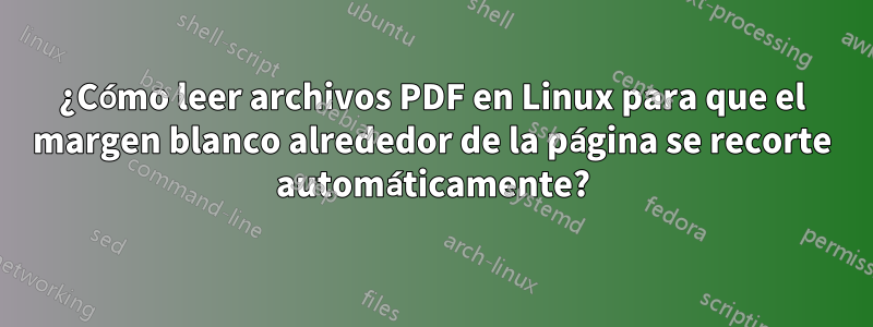 ¿Cómo leer archivos PDF en Linux para que el margen blanco alrededor de la página se recorte automáticamente?