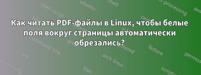 Как читать PDF-файлы в Linux, чтобы белые поля вокруг страницы автоматически обрезались?