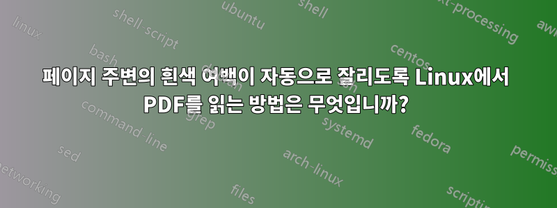 페이지 주변의 흰색 여백이 자동으로 잘리도록 Linux에서 PDF를 읽는 방법은 무엇입니까?