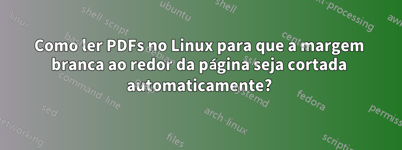 Como ler PDFs no Linux para que a margem branca ao redor da página seja cortada automaticamente?