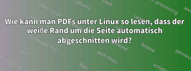 Wie kann man PDFs unter Linux so lesen, dass der weiße Rand um die Seite automatisch abgeschnitten wird?