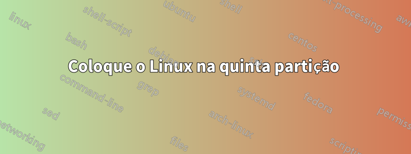 Coloque o Linux na quinta partição