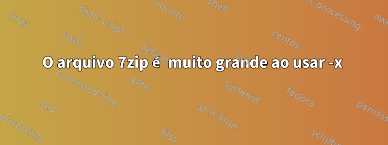 O arquivo 7zip é muito grande ao usar -x