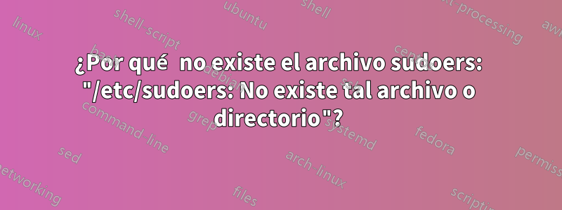 ¿Por qué no existe el archivo sudoers: "/etc/sudoers: No existe tal archivo o directorio"?