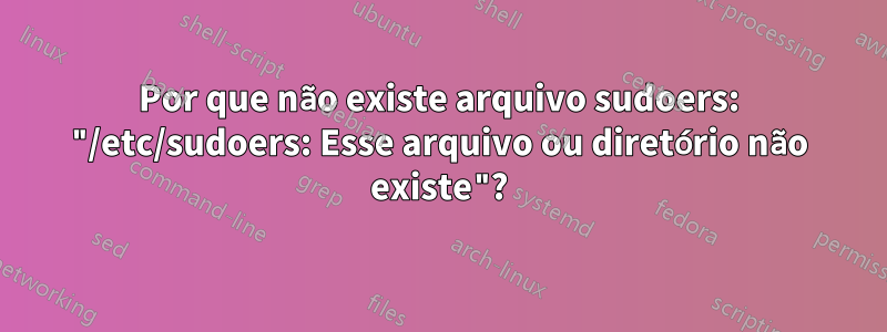 Por que não existe arquivo sudoers: "/etc/sudoers: Esse arquivo ou diretório não existe"?