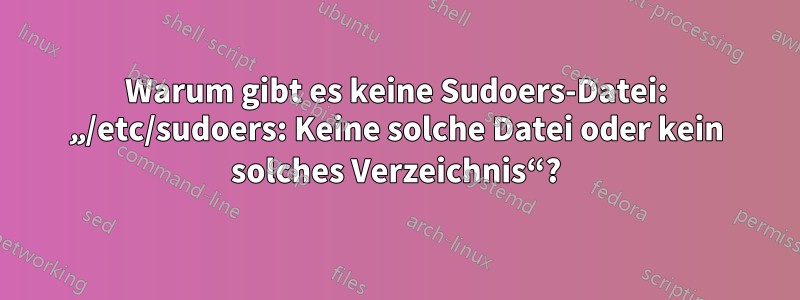 Warum gibt es keine Sudoers-Datei: „/etc/sudoers: Keine solche Datei oder kein solches Verzeichnis“?