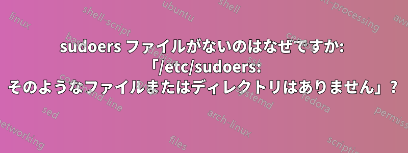 sudoers ファイルがないのはなぜですか: 「/etc/sudoers: そのようなファイルまたはディレクトリはありません」?