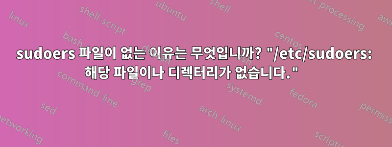 sudoers 파일이 없는 이유는 무엇입니까? "/etc/sudoers: 해당 파일이나 디렉터리가 없습니다."