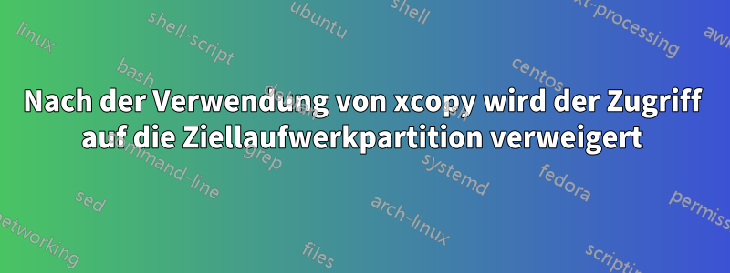 Nach der Verwendung von xcopy wird der Zugriff auf die Ziellaufwerkpartition verweigert