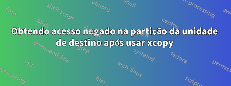 Obtendo acesso negado na partição da unidade de destino após usar xcopy