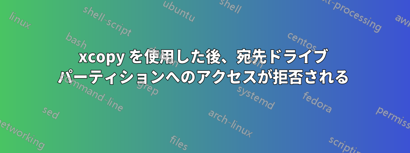 xcopy を使用した後、宛先ドライブ パーティションへのアクセスが拒否される