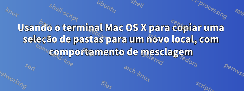 Usando o terminal Mac OS X para copiar uma seleção de pastas para um novo local, com comportamento de mesclagem