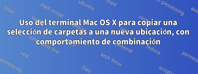 Uso del terminal Mac OS X para copiar una selección de carpetas a una nueva ubicación, con comportamiento de combinación