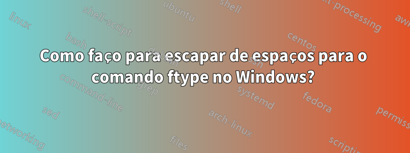 Como faço para escapar de espaços para o comando ftype no Windows?