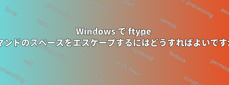 Windows で ftype コマンドのスペースをエスケープするにはどうすればよいですか?