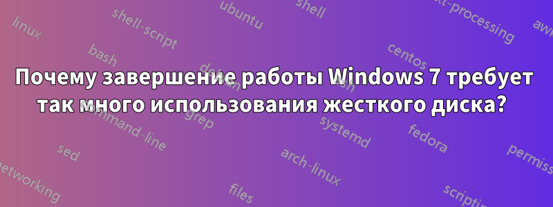 Почему завершение работы Windows 7 требует так много использования жесткого диска? 