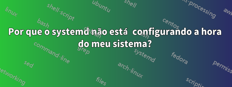 Por que o systemd não está configurando a hora do meu sistema?