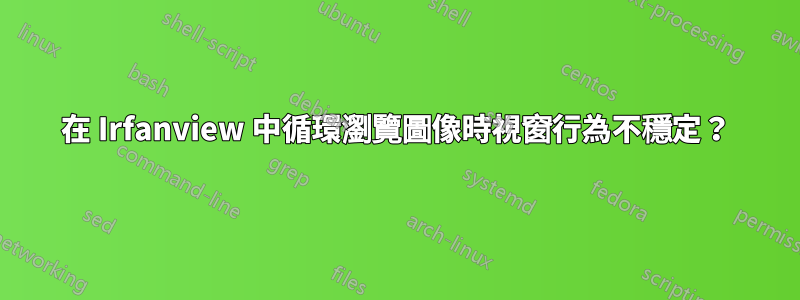 在 Irfanview 中循環瀏覽圖像時視窗行為不穩定？