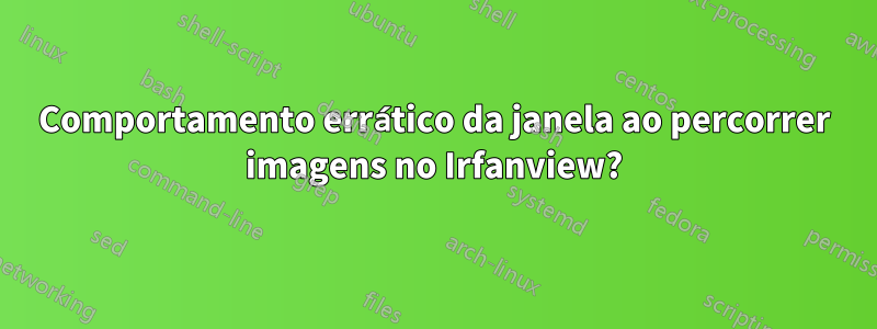 Comportamento errático da janela ao percorrer imagens no Irfanview?