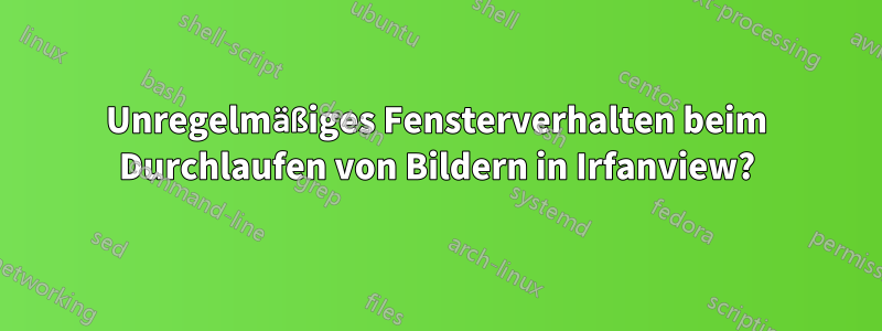 Unregelmäßiges Fensterverhalten beim Durchlaufen von Bildern in Irfanview?