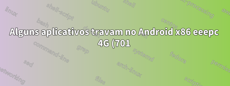 Alguns aplicativos travam no Android x86 eeepc 4G (701). Por que e o que posso fazer?
