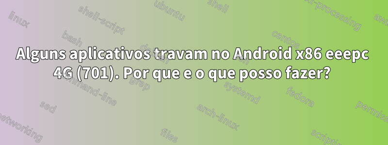 Alguns aplicativos travam no Android x86 eeepc 4G (701). Por que e o que posso fazer?
