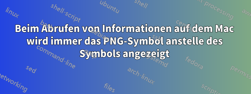 Beim Abrufen von Informationen auf dem Mac wird immer das PNG-Symbol anstelle des Symbols angezeigt