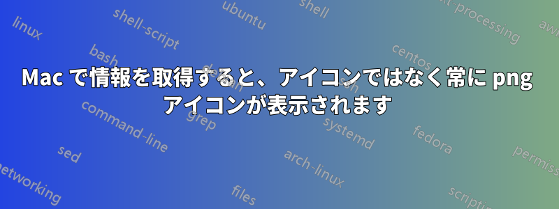 Mac で情報を取得すると、アイコンではなく常に png アイコンが表示されます