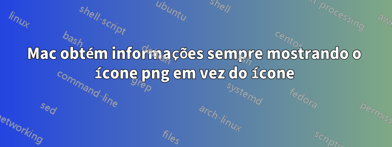 Mac obtém informações sempre mostrando o ícone png em vez do ícone