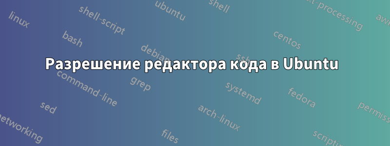 Разрешение редактора кода в Ubuntu 