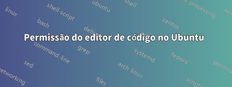 Permissão do editor de código no Ubuntu 