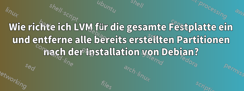 Wie richte ich LVM für die gesamte Festplatte ein und entferne alle bereits erstellten Partitionen nach der Installation von Debian?