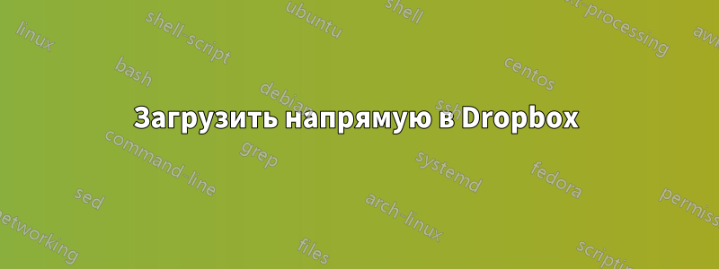 Загрузить напрямую в Dropbox