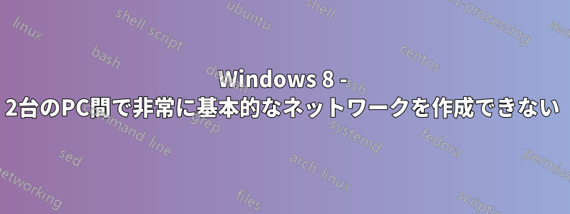 Windows 8 - 2台のPC間で非常に基本的なネットワークを作成できない