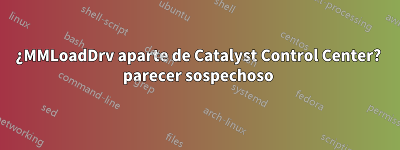 ¿MMLoadDrv aparte de Catalyst Control Center? parecer sospechoso