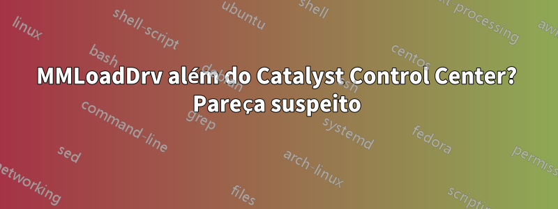 MMLoadDrv além do Catalyst Control Center? Pareça suspeito