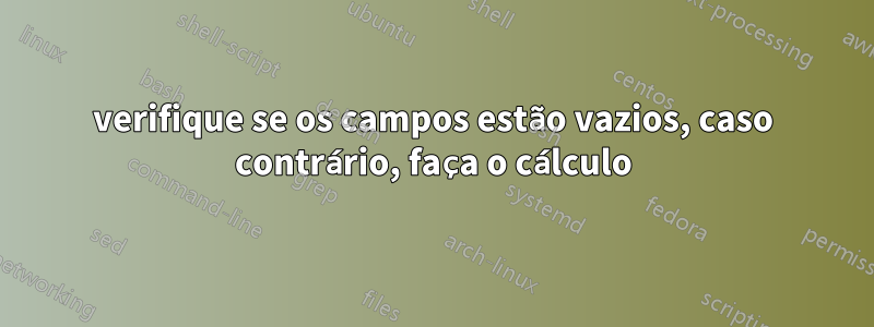 verifique se os campos estão vazios, caso contrário, faça o cálculo